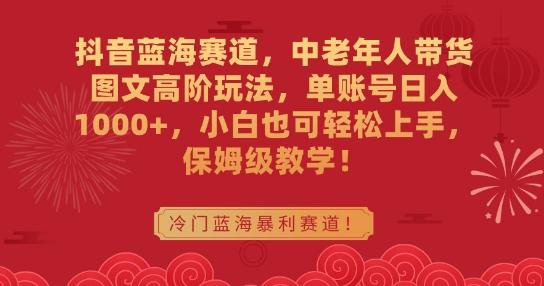抖音蓝海赛道，中老年人带货图文高阶玩法，单账号日入1000+，小白也可轻松上手，保姆级教学【揭秘】-点子口袋网
