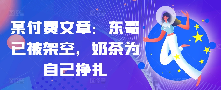 某付费文章：东哥已被架空，奶茶为自己挣扎!!-点子口袋网