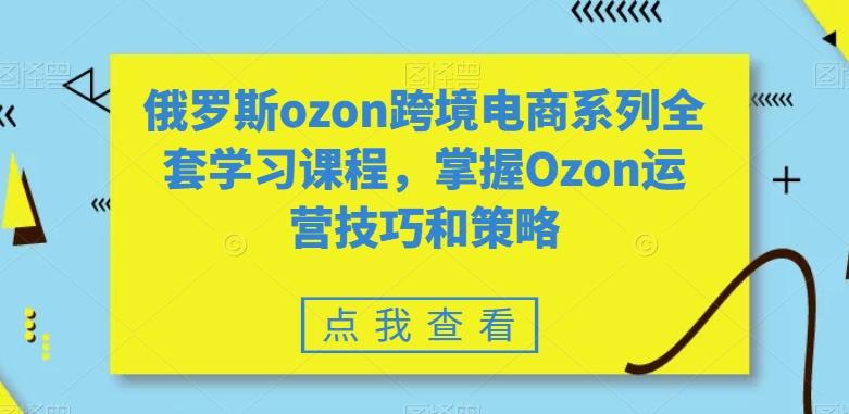 俄罗斯ozon跨境电商系列全套学习课程，掌握Ozon运营技巧和策略-点子口袋网