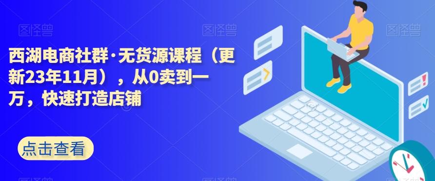 西湖电商社群·无货源课程（更新23年11月），从0卖到一万，快速打造店铺-点子口袋网