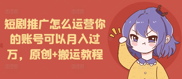 短剧推广怎么运营你的账号可以月入过万，原创+搬运教程-点子口袋网