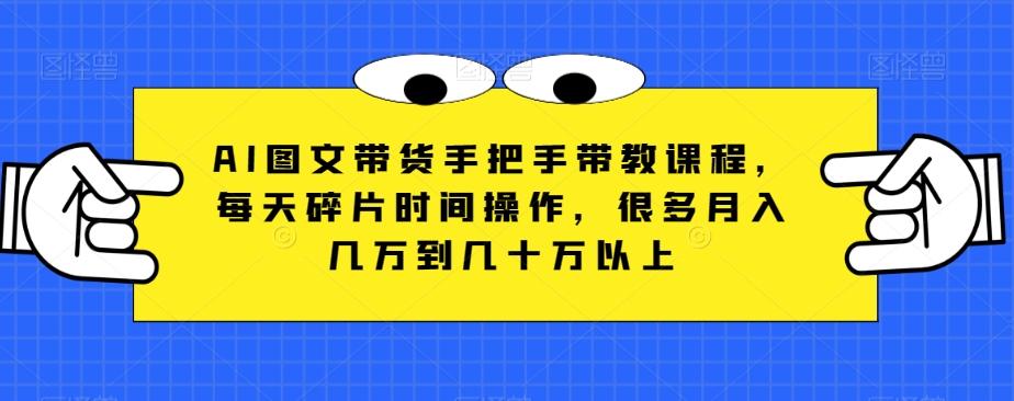 AI图文带货手把手带教课程，每天碎片时间操作，很多月入几万到几十万以上-点子口袋网