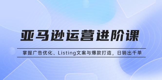 亚马逊运营进阶课：掌握广告优化、Listing文案与爆款打造，日销出千单-点子口袋网