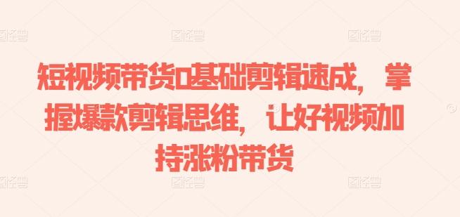 短视频带货0基础剪辑速成，掌握爆款剪辑思维，让好视频加持涨粉带货-点子口袋网