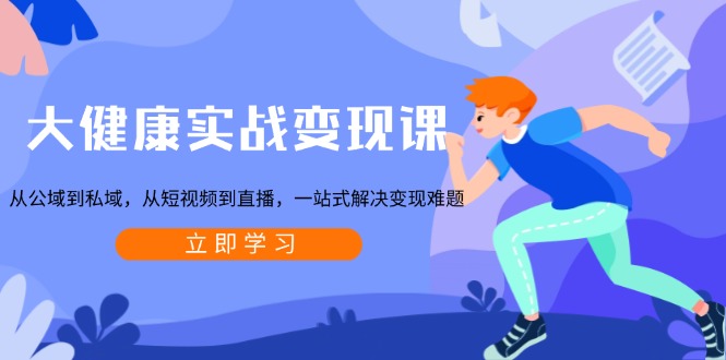 大健康实战变现课：从公域到私域，从短视频到直播，一站式解决变现难题-点子口袋网
