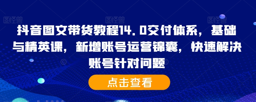 抖音图文带货教程14.0交付体系，基础与精英课，新增账号运营锦囊，快速解决账号针对问题-点子口袋网