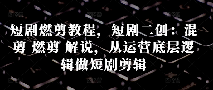 短剧燃剪教程，短剧二创：混剪 燃剪 解说，从运营底层逻辑做短剧剪辑-点子口袋网