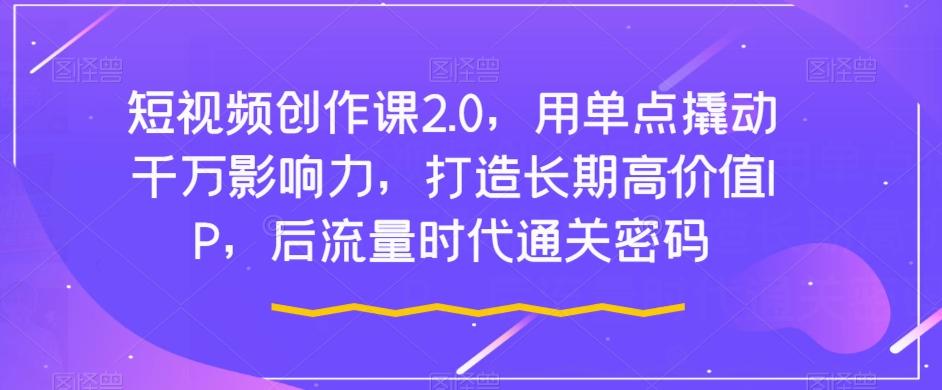 短视频创作课2.0，用单点撬动千万影响力，打造长期高价值IP，后流量时代通关密码-点子口袋网