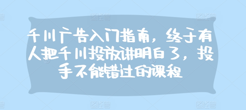 千川广告入门指南，终于有人把千川投放讲明白了，投手不能错过的课程-点子口袋网