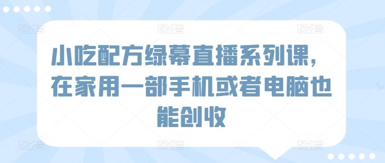 小吃配方绿幕直播系列课，在家用一部手机或者电脑也能创收-点子口袋网