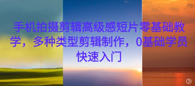 手机拍摄剪辑高级感短片零基础教学，多种类型剪辑制作，0基础学员快速入门-点子口袋网
