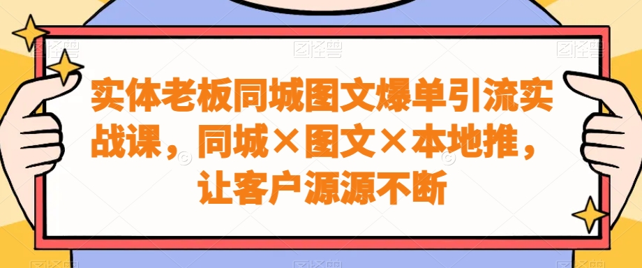 实体老板同城图文爆单引流实战课，同城×图文×本地推，让客户源源不断-点子口袋网