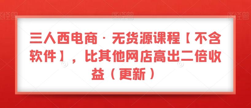 三人西电商·无货源课程【不含软件】，比其他网店高出二倍收益（更新）-点子口袋网
