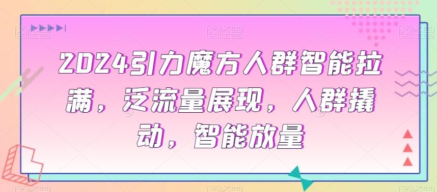 2024引力魔方人群智能拉满，​泛流量展现，人群撬动，智能放量-点子口袋网