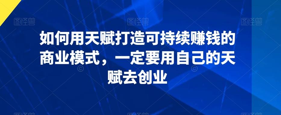 如何用天赋打造可持续赚钱的商业模式，一定要用自己的天赋去创业-点子口袋网