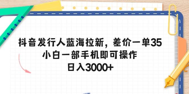 抖音发行人蓝海拉新，差价一单35，小白一部手机即可操作，日入3000+-点子口袋网