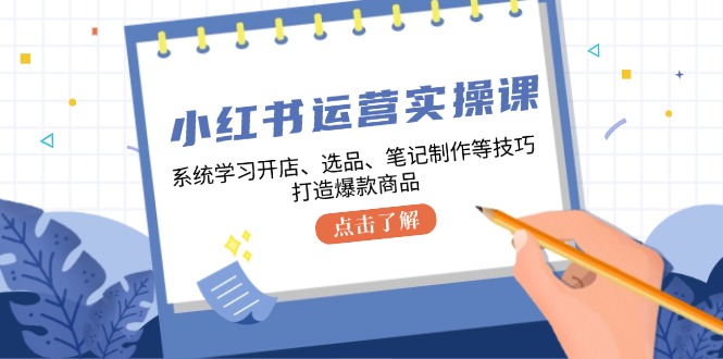 小红书运营实操课，系统学习开店、选品、笔记制作等技巧，打造爆款商品-点子口袋网