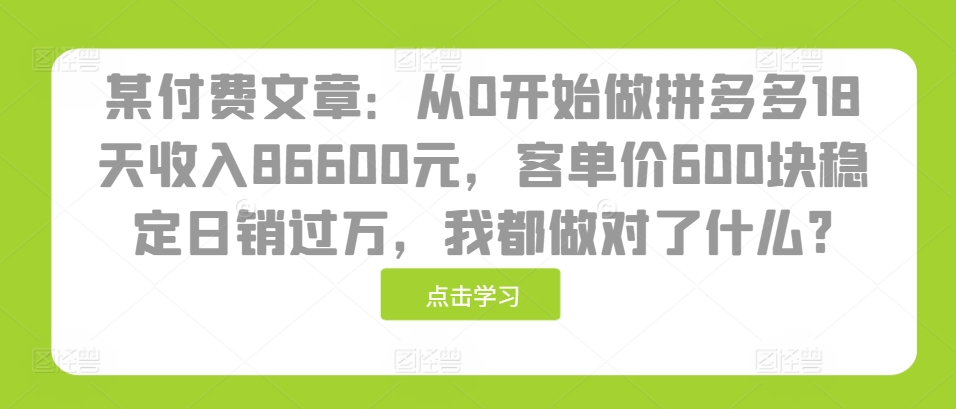 某付费文章：从0开始做拼多多18天收入86600元，客单价600块稳定日销过万，我都做对了什么?-点子口袋网