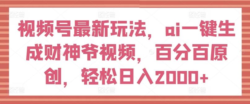 视频号最新玩法，ai一键生成财神爷视频，百分百原创，轻松日入2000+【揭秘】-点子口袋网