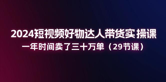 2024短视频好物达人带货实操课：一年时间卖了三十万单(29节课-点子口袋网