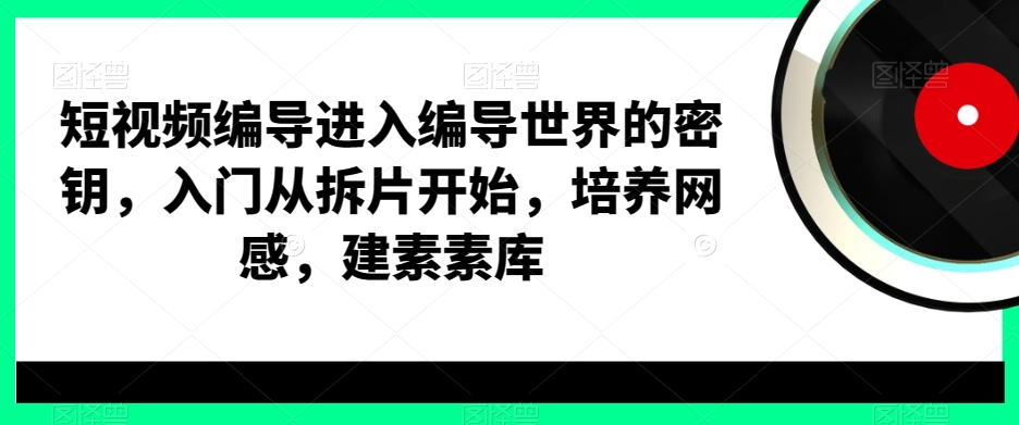 短视频编导进入编导世界的密钥，入门从拆片开始，培养网感，建素素库-点子口袋网