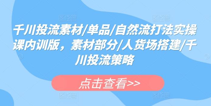 千川投流素材/单品/自然流打法实操课内训版，素材部分/人货场搭建/千川投流策略-点子口袋网