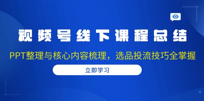 视频号线下课程总结：PPT整理与核心内容梳理，选品投流技巧全掌握-点子口袋网
