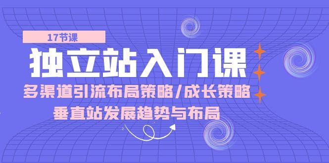 独立站 入门课：多渠道 引流布局策略/成长策略/垂直站发展趋势与布局-点子口袋网