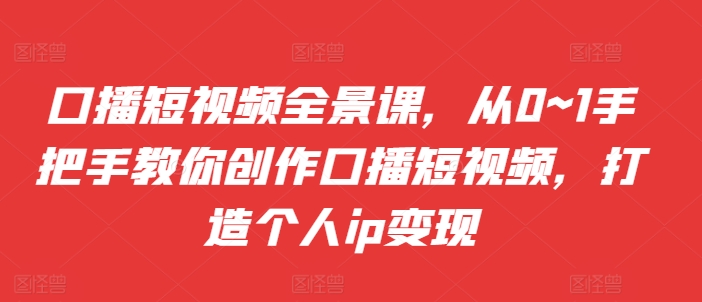 口播短视频全景课，​从0~1手把手教你创作口播短视频，打造个人ip变现-点子口袋网