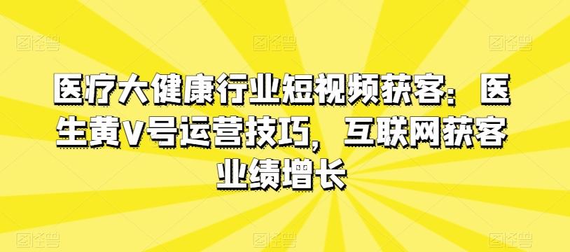 医疗大健康行业短视频获客：医生黄V号运营技巧，互联网获客业绩增长-点子口袋网