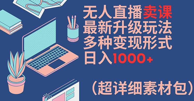 无人直播卖课最新升级玩法，多种变现形式，日入1000+(超详细素材包)【揭秘】-点子口袋网