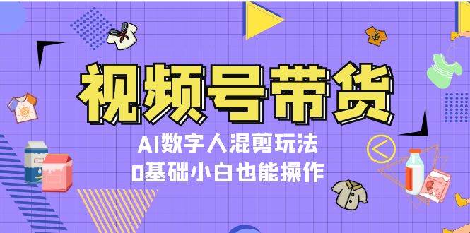 视频号带货，AI数字人混剪玩法，0基础小白也能操作-点子口袋网