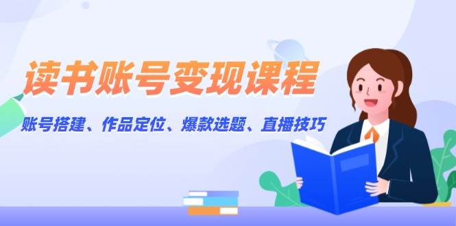 读书账号变现课程：账号搭建、作品定位、爆款选题、直播技巧-点子口袋网