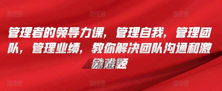管理者的领导力课，​管理自我，管理团队，管理业绩，​教你解决团队沟通和激励难题-点子口袋网