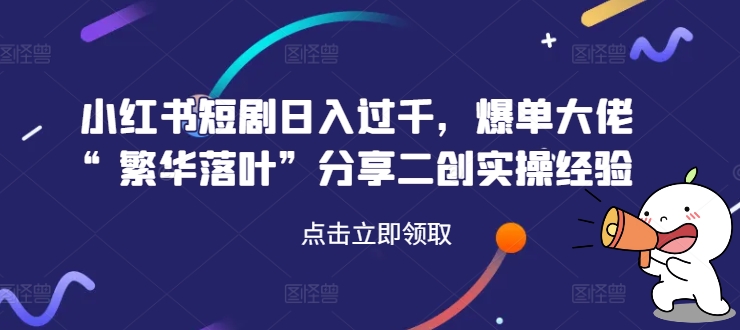 小红书短剧日入过千，爆单大佬“繁华落叶”分享二创实操经验-点子口袋网