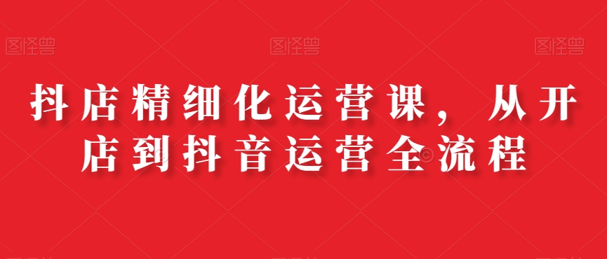 抖店精细化运营课，从开店到抖音运营全流程-点子口袋网