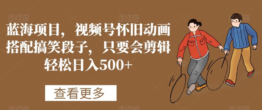 蓝海项目，视频号怀旧动画搭配搞笑段子，只要会剪辑轻松日入500+【揭秘】-点子口袋网