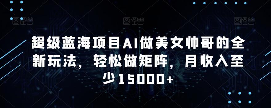超级蓝海项目AI做美女帅哥的全新玩法，轻松做矩阵，月收入至少15000+【揭秘】-点子口袋网
