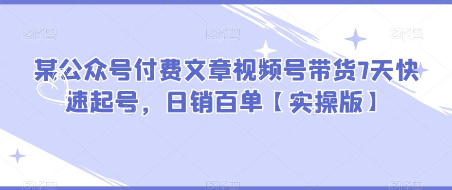 某公众号付费文章视频号带货7天快速起号，日销百单【实操版】-点子口袋网