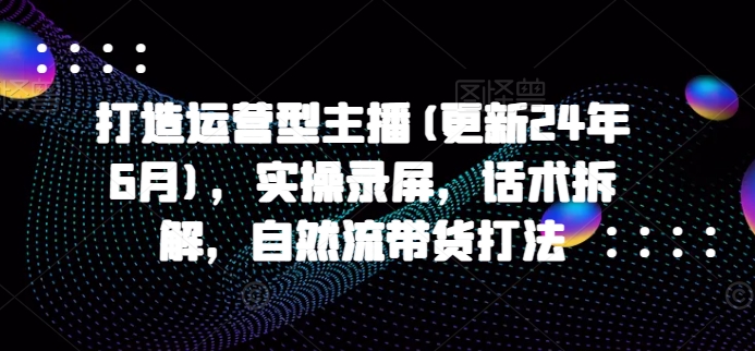 打造运营型主播(更新24年7月)，实操录屏，话术拆解，自然流带货打法-点子口袋网