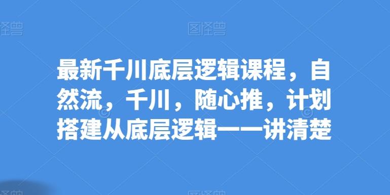 最新千川底层逻辑课程，自然流，千川，随心推，计划搭建从底层逻辑一一讲清楚-点子口袋网