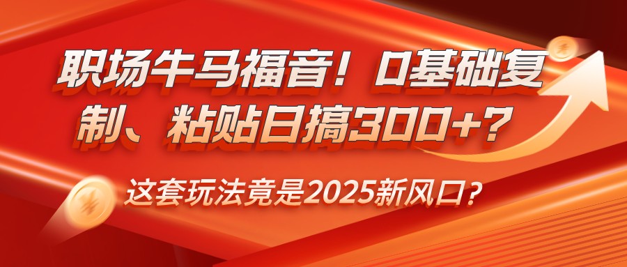 职场牛马福音！0基础复制、粘贴日搞300+？这套玩法竟是2025新风口？-点子口袋网