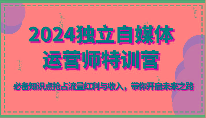 2024独立自媒体运营师特训营-必备知识点抢占流量红利与收入，带你开启未来之路-点子口袋网