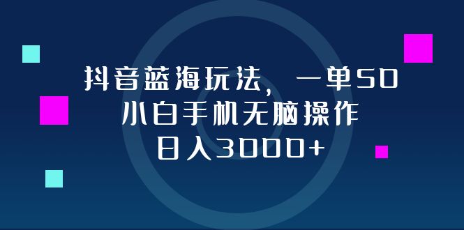 抖音蓝海玩法，一单50，小白手机无脑操作，日入3000+-点子口袋网