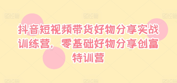 抖音短视频带货好物分享实战训练营，零基础好物分享创富特训营-点子口袋网