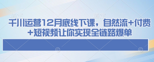 千川运营12月底线下课，自然流+付费+短视频让你实现全链路爆单-点子口袋网