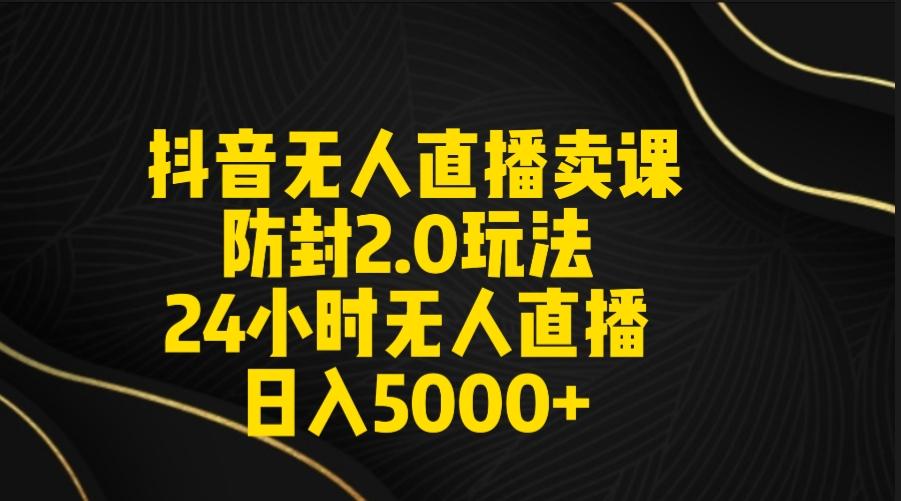 抖音无人直播卖课防封2.0玩法 打造日不落直播间 日入5000+附直播素材+音频-点子口袋网