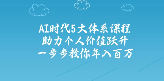 AI时代5大体系课程：助力个人价值跃升，一步步教你年入百万-点子口袋网