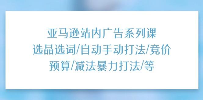 亚马逊站内广告系列课：选品选词/自动手动打法/竞价预算/减法暴力打法/等-点子口袋网