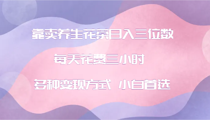 靠卖养生花茶日入三位数，每天花费三小时 多种变现方式 小白首选-点子口袋网
